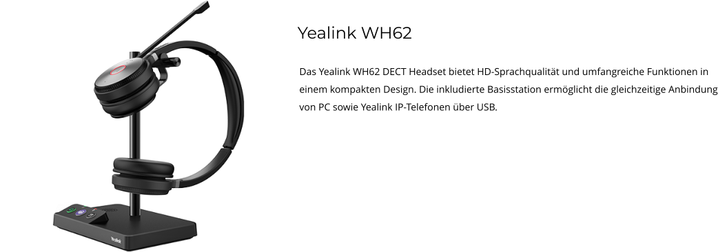 Yealink WH62 Das Yealink WH62 DECT Headset bietet HD-Sprachqualität und umfangreiche Funktionen in einem kompakten Design. Die inkludierte Basisstation ermöglicht die gleichzeitige Anbindung von PC sowie Yealink IP-Telefonen über USB.